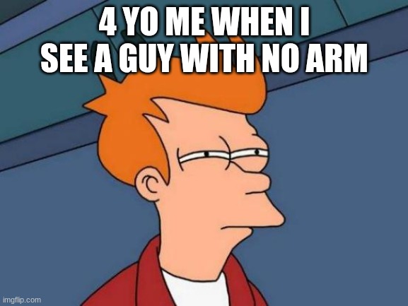 Futurama Fry Meme | 4 YO ME WHEN I SEE A GUY WITH NO ARM | image tagged in memes,futurama fry,guy,my arm | made w/ Imgflip meme maker