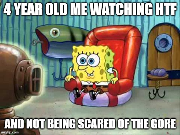 It Makes Me Wonder If HTF Is Even Legal | 4 YEAR OLD ME WATCHING HTF; AND NOT BEING SCARED OF THE GORE | image tagged in spongebob hype tv | made w/ Imgflip meme maker