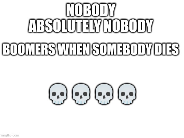 Fr tho | NOBODY 
ABSOLUTELY NOBODY; BOOMERS WHEN SOMEBODY DIES; 💀💀💀💀 | image tagged in memes,relatable,misunderstanding,old people | made w/ Imgflip meme maker