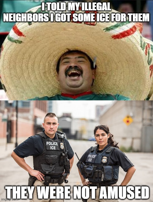 ICE | I TOLD MY ILLEGAL NEIGHBORS I GOT SOME ICE FOR THEM; THEY WERE NOT AMUSED | image tagged in mexican word of the day,ice agents | made w/ Imgflip meme maker
