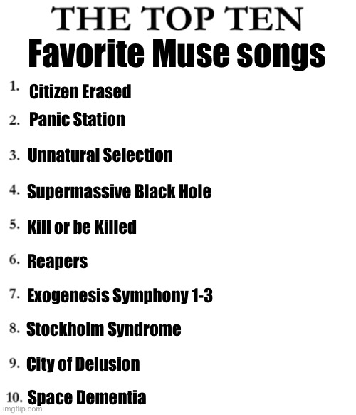 Out of order cuz this temp is wack | Favorite Muse songs; Citizen Erased; Panic Station; Unnatural Selection; Supermassive Black Hole; Kill or be Killed; Reapers; Exogenesis Symphony 1-3; Stockholm Syndrome; City of Delusion; Space Dementia | image tagged in the top ten | made w/ Imgflip meme maker