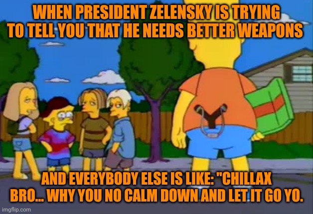 Funny | WHEN PRESIDENT ZELENSKY IS TRYING TO TELL YOU THAT HE NEEDS BETTER WEAPONS; AND EVERYBODY ELSE IS LIKE: "CHILLAX BRO... WHY YOU NO CALM DOWN AND LET IT GO YO. | image tagged in funny,ukraine,russia,war,weapons,calm down | made w/ Imgflip meme maker