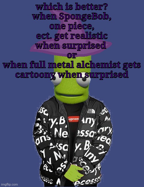 SPOOKY epilektoi drip | which is better?
when SpongeBob, one piece, ect. get realistic when surprised 
or
when full metal alchemist gets cartoony when surprised | image tagged in spooky epilektoi drip | made w/ Imgflip meme maker