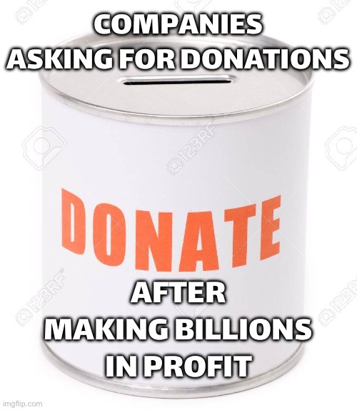 COMPANIES ASKING FOR DONATIONS | COMPANIES ASKING FOR DONATIONS; AFTER MAKING BILLIONS IN PROFIT | image tagged in donation can,donations,donation,corporate greed,corporations,because capitalism | made w/ Imgflip meme maker