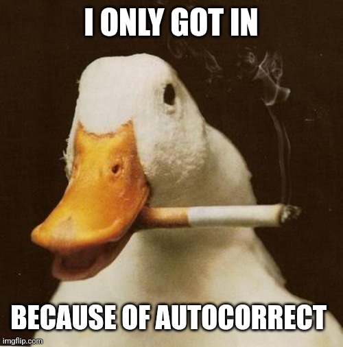 Smoking Duck | I ONLY GOT IN BECAUSE OF AUTOCORRECT | image tagged in smoking duck | made w/ Imgflip meme maker