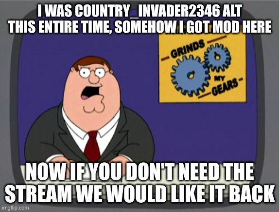 Peter Griffin News | I WAS COUNTRY_INVADER2346 ALT THIS ENTIRE TIME, SOMEHOW I GOT MOD HERE; NOW IF YOU DON'T NEED THE STREAM WE WOULD LIKE IT BACK | image tagged in memes,peter griffin news | made w/ Imgflip meme maker