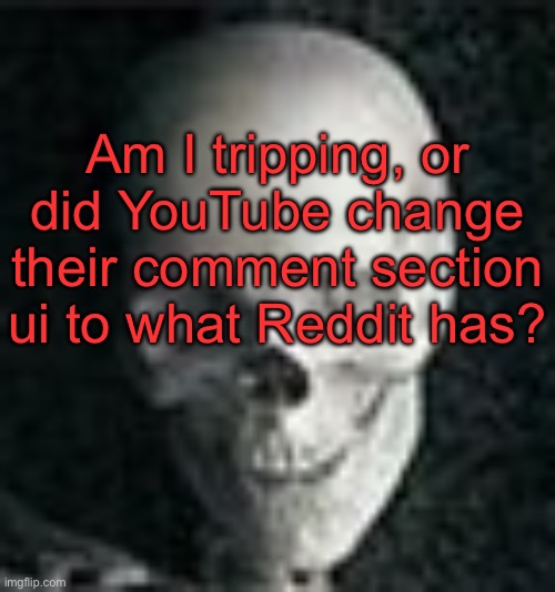 Is mine just weird or is it everyones? | Am I tripping, or did YouTube change their comment section ui to what Reddit has? | image tagged in skull | made w/ Imgflip meme maker
