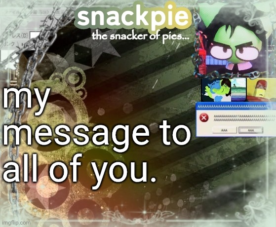 snackpies announcement temp (made by tweak.) | my message to all of you. | image tagged in snackpies announcement temp made by tweak | made w/ Imgflip meme maker