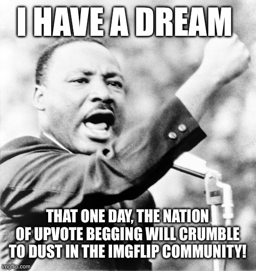 STOP BEGGING FOR UPVOTES!!! | I HAVE A DREAM; THAT ONE DAY, THE NATION OF UPVOTE BEGGING WILL CRUMBLE TO DUST IN THE IMGFLIP COMMUNITY! | image tagged in martin luther king jr,upvote begging,speech | made w/ Imgflip meme maker