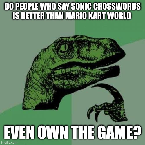 I’m fine with people saying it’s great, but I’m slightly uncomfortable when people criticize MKW excessively | DO PEOPLE WHO SAY SONIC CROSSWORDS IS BETTER THAN MARIO KART WORLD; EVEN OWN THE GAME? | image tagged in memes,philosoraptor | made w/ Imgflip meme maker
