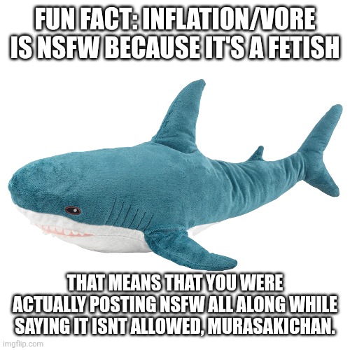 Blahåj | FUN FACT: INFLATION/VORE IS NSFW BECAUSE IT'S A FETISH; THAT MEANS THAT YOU WERE ACTUALLY POSTING NSFW ALL ALONG WHILE SAYING IT ISNT ALLOWED, MURASAKICHAN. | image tagged in blah j | made w/ Imgflip meme maker