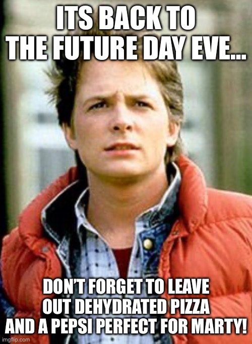 Back to the Future Day Eve | ITS BACK TO THE FUTURE DAY EVE…; DON’T FORGET TO LEAVE OUT DEHYDRATED PIZZA AND A PEPSI PERFECT FOR MARTY! | image tagged in back to the future | made w/ Imgflip meme maker