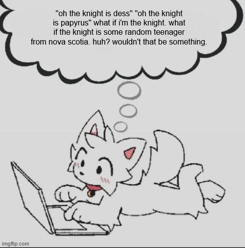 . | "oh the knight is dess" "oh the knight is papyrus" what if i'm the knight. what if the knight is some random teenager from nova scotia. huh? wouldn't that be something. | image tagged in huh guh hwuh | made w/ Imgflip meme maker
