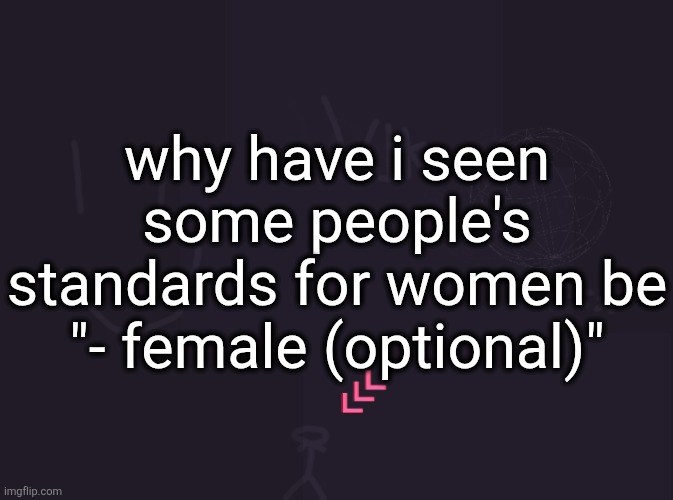 vik's image | why have i seen some people's standards for women be
"- female (optional)" | image tagged in vik's image | made w/ Imgflip meme maker