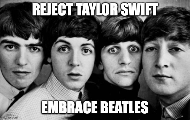 THE BEATLES IN SHOCK | REJECT TAYLOR SWIFT EMBRACE BEATLES | image tagged in the beatles in shock | made w/ Imgflip meme maker