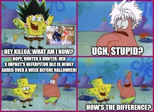 Texas Spongebob | UGH, STUPID? HEY KILLUA, WHAT AM I NOW? NOPE, HUNTER X HUNTER: NEN X IMPACT'S NEFERPITOU DLC IS NEWLY ADDED OVER A WEEK BEFORE HALLOWEEN! HOW'S THE DIFFERENCE? | image tagged in texas spongebob,hunter x hunter,trick or treat,dlc | made w/ Imgflip meme maker