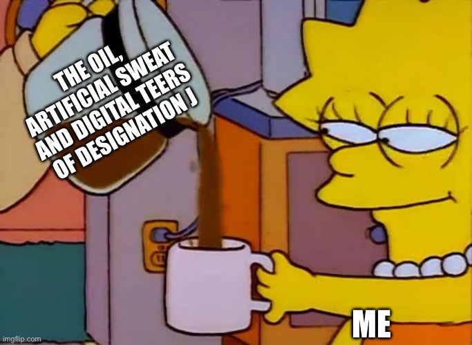 Love jt | THE OIL, ARTIFICIAL SWEAT AND DIGITAL TEERS OF DESIGNATION J; ME | image tagged in lisa simpson coffee that x shit,certified j hater,murder drones | made w/ Imgflip meme maker