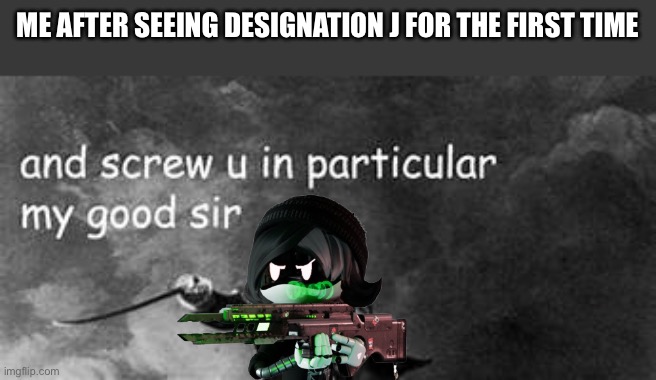 I found the one I was born to hate on | ME AFTER SEEING DESIGNATION J FOR THE FIRST TIME | image tagged in and screw you in particular,murder drones | made w/ Imgflip meme maker