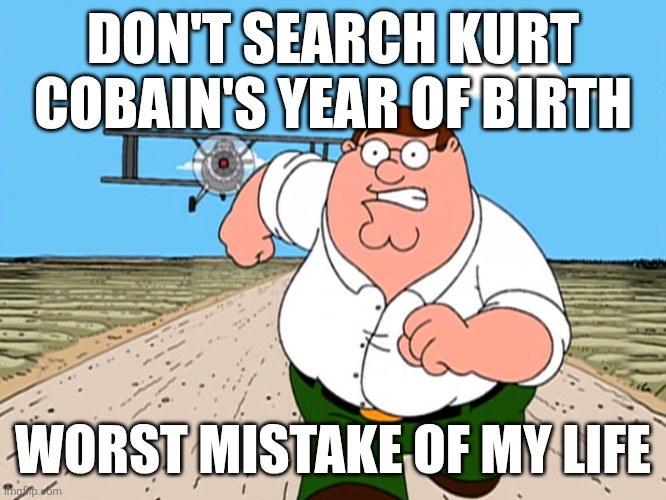 Peter Griffin running away | DON'T SEARCH KURT COBAIN'S YEAR OF BIRTH; WORST MISTAKE OF MY LIFE | image tagged in peter griffin running away,peter griffin,family guy,nirvana,kurt cobain,grunge | made w/ Imgflip meme maker