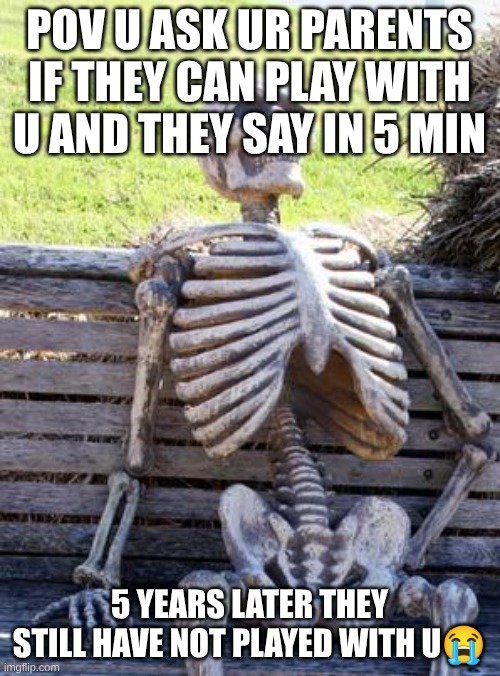 Waiting Skeleton Meme | POV U ASK UR PARENTS IF THEY CAN PLAY WITH U AND THEY SAY IN 5 MIN 5 YEARS LATER THEY STILL HAVE NOT PLAYED WITH U? | image tagged in memes,waiting skeleton | made w/ Imgflip meme maker