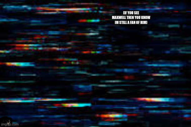 H̵̢̘̯̦̖͈͖͙̣͍̝̾̐͗̉̔E̵̛͇̬͇͉̍̔̑͌̎́̍͗̑͂͛̕Ļ̷͇͚̮̠̺͍͉̰̝͒͆͌̒̽̑̌͜ͅP̴͑͒ | (IF YOU SEE MAXWELL THEN YOU KNOW IM STILL A FAN OF HIM) | image tagged in h e l p | made w/ Imgflip meme maker