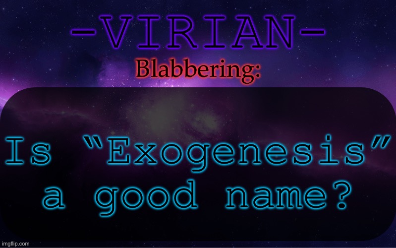 Virian announcement temp | Is “Exogenesis” a good name? | image tagged in virian announcement temp | made w/ Imgflip meme maker