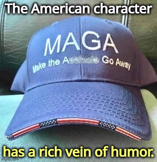 The American character; has a rich vein of humor. | image tagged in trump,maga,go away,hat | made w/ Imgflip meme maker