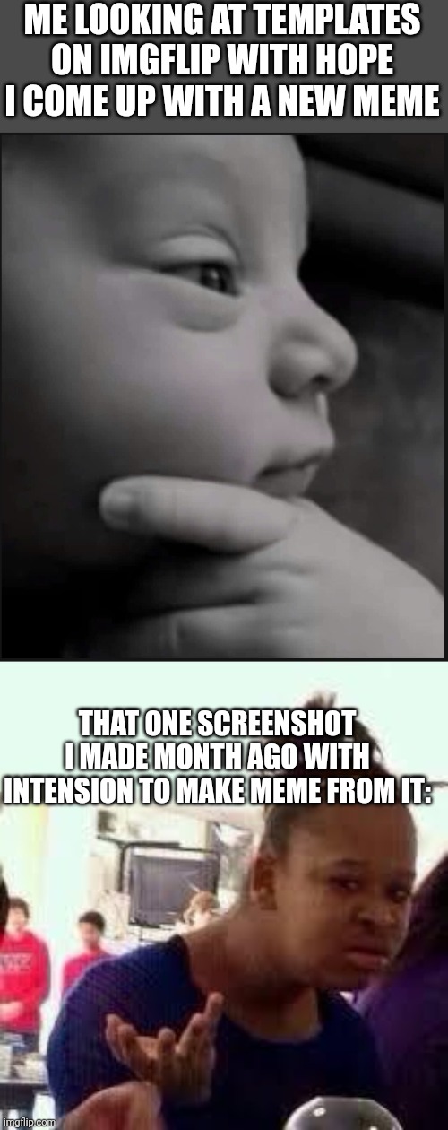 Geeniuse ◉⁠‿⁠◉ | ME LOOKING AT TEMPLATES ON IMGFLIP WITH HOPE I COME UP WITH A NEW MEME; THAT ONE SCREENSHOT I MADE MONTH AGO WITH INTENSION TO MAKE MEME FROM IT: | image tagged in thinking baby,bruh,stupid,memes,template | made w/ Imgflip meme maker