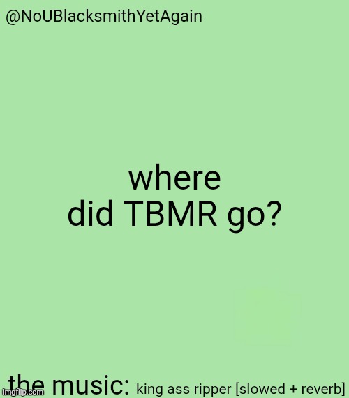 blacksmith's 34-green temp | where did TBMR go? king ass ripper [slowed + reverb] | image tagged in blacksmith's 34-green temp | made w/ Imgflip meme maker