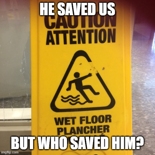 HE SAVED US BUT WHO SAVED HIM? | image tagged in caution wet floor meme | made w/ Imgflip meme maker