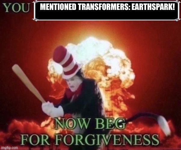 Screw Earthspark! | MENTIONED TRANSFORMERS: EARTHSPARK! | image tagged in beg for forgiveness | made w/ Imgflip meme maker