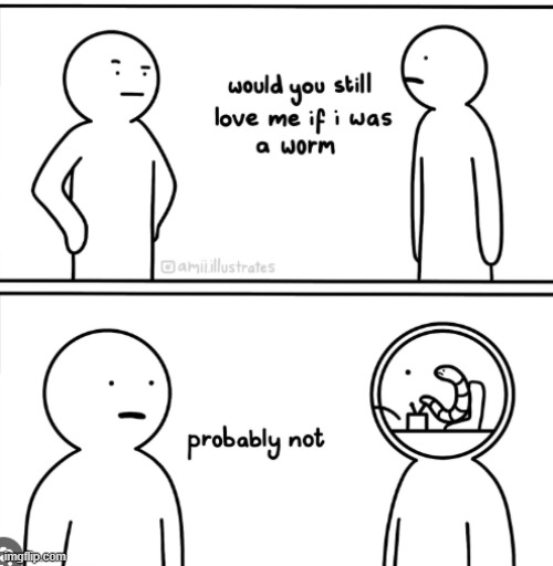 Hi five random person (i don't know who made this but it wasn't me. Credit to whoever made this) | image tagged in would you still love me if i was a worm | made w/ Imgflip meme maker