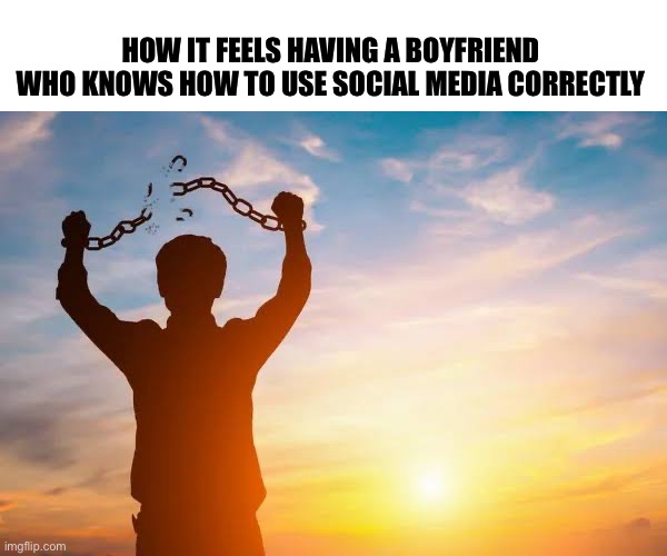 my bf | HOW IT FEELS HAVING A BOYFRIEND WHO KNOWS HOW TO USE SOCIAL MEDIA CORRECTLY | image tagged in breaking free | made w/ Imgflip meme maker