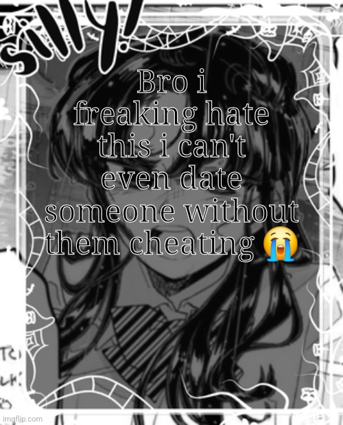 I'm not even crying over it anymore bc I'm so used to them doing it | Bro i freaking hate this i can't even date someone without them cheating 😭 | image tagged in silly's kcc temp | made w/ Imgflip meme maker