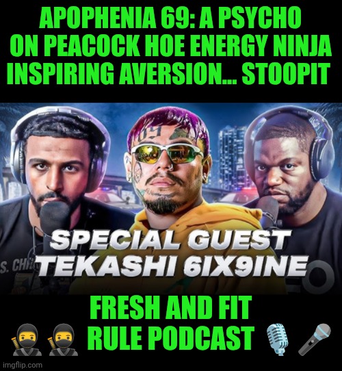 Funny | APOPHENIA 69: A PSYCHO ON PEACOCK HOE ENERGY NINJA INSPIRING AVERSION... STOOPIT; FRESH AND FIT
🥷🥷 RULE PODCAST 🎙️🎤 | image tagged in funny,fresh,fit,rule,podcast,miami | made w/ Imgflip meme maker