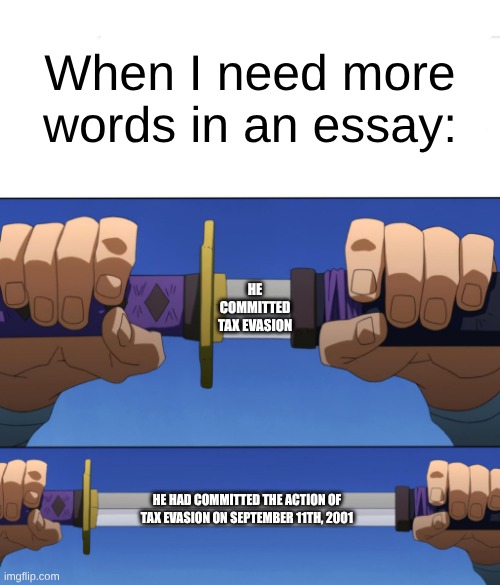 Unsheathing Sword | When I need more words in an essay:; HE COMMITTED TAX EVASION; HE HAD COMMITTED THE ACTION OF TAX EVASION ON SEPTEMBER 11TH, 2001 | image tagged in unsheathing sword | made w/ Imgflip meme maker
