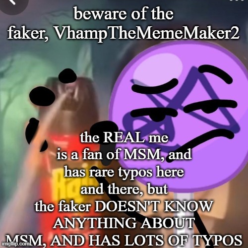awareness | the REAL me is a fan of MSM, and has rare typos here and there, but the faker DOESN'T KNOW ANYTHING ABOUT MSM, AND HAS LOTS OF TYPOS; beware of the faker, VhampTheMemeMaker2 | image tagged in gwuh,faker,what do you think of roleplay | made w/ Imgflip meme maker