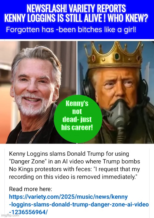 Kenny Loggins lives ! | NEWSFLASH! VARIETY REPORTS KENNY LOGGINS IS STILL ALIVE ! WHO KNEW? Forgotten has -been bitches like a girl! Kenny's not dead- just his career! | image tagged in blue square,kenny,alive,orange,man | made w/ Imgflip meme maker