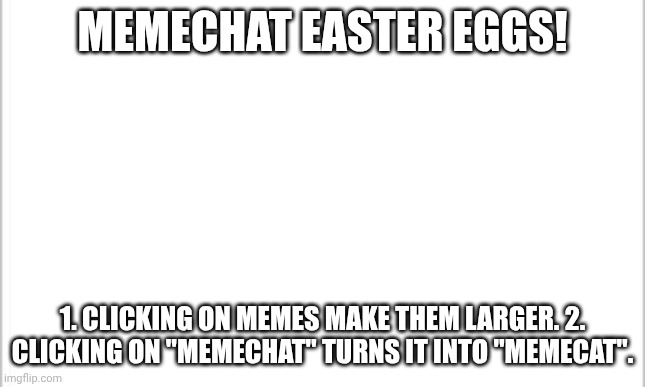 notify me if there is any more | MEMECHAT EASTER EGGS! 1. CLICKING ON MEMES MAKE THEM LARGER. 2. CLICKING ON "MEMECHAT" TURNS IT INTO "MEMECAT". | image tagged in white background,easter eggs,memechat | made w/ Imgflip meme maker