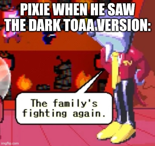 The family’s fighting again. | PIXIE WHEN HE SAW THE DARK TOAA VERSION: | image tagged in the family s fighting again | made w/ Imgflip meme maker