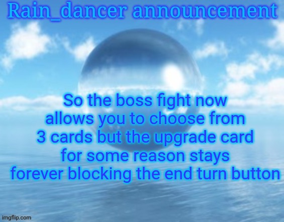 Rain$ | So the boss fight now allows you to choose from 3 cards but the upgrade card for some reason stays forever blocking the end turn button | image tagged in rain | made w/ Imgflip meme maker