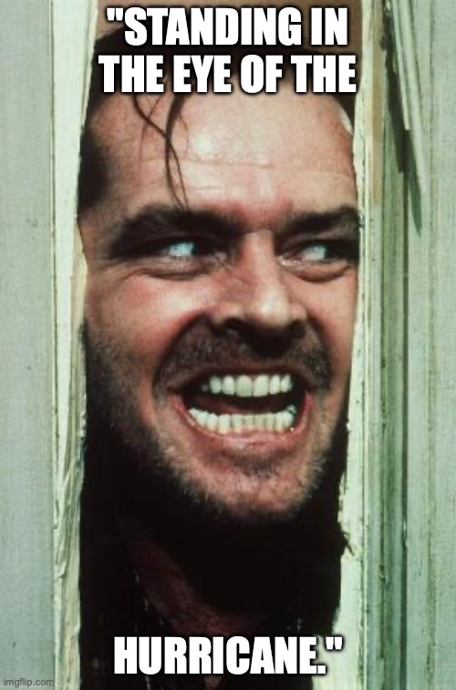 Here's Johnny | "STANDING IN THE EYE OF THE; HURRICANE." | image tagged in memes,here's johnny | made w/ Imgflip meme maker