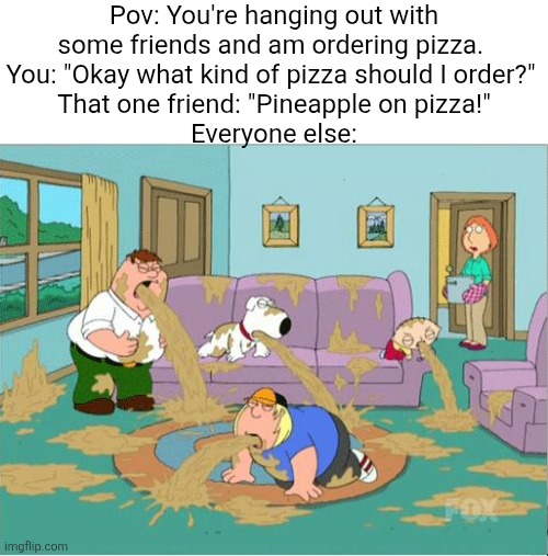 GET OUT | Pov: You're hanging out with some friends and am ordering pizza. 
You: "Okay what kind of pizza should I order?" 
That one friend: "Pineapple on pizza!"
Everyone else: | image tagged in family guy puke,get out,pineapple pizza | made w/ Imgflip meme maker