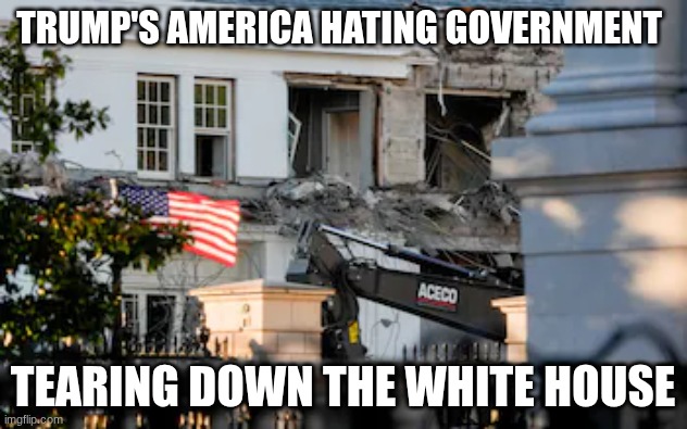 They hate America | TRUMP'S AMERICA HATING GOVERNMENT; TEARING DOWN THE WHITE HOUSE | image tagged in anti-american,hatred,liars,extremists | made w/ Imgflip meme maker