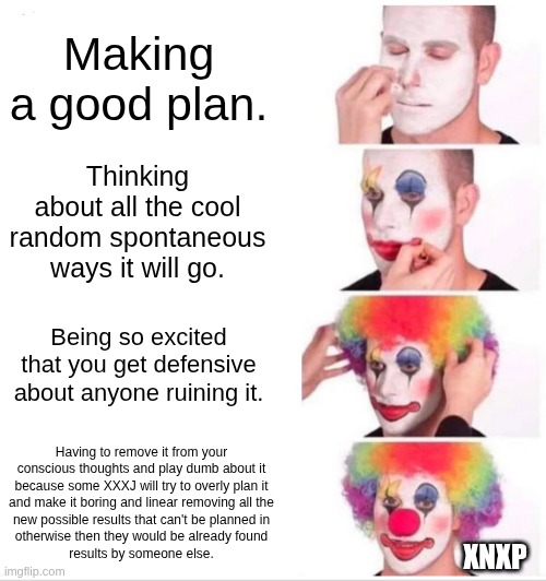 Don't screw with the plan | Making a good plan. Thinking about all the cool random spontaneous ways it will go. Being so excited that you get defensive about anyone ruining it. Having to remove it from your
conscious thoughts and play dumb about it
because some XXXJ will try to overly plan it
and make it boring and linear removing all the
new possible results that can't be planned in
otherwise then they would be already found
results by someone else. XNXP | image tagged in memes,clown applying makeup,mbti,myers briggs,personality,psychology | made w/ Imgflip meme maker