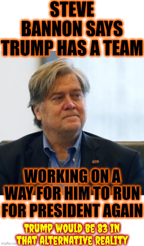 Will Someone Please Lock These Nazis Up? | STEVE BANNON SAYS TRUMP HAS A TEAM; WORKING ON A WAY FOR HIM TO RUN FOR PRESIDENT AGAIN; Trump would be 83 in that alternative reality | image tagged in steve bannon,maga,nazis,conservative hypocrisy,the constitution,fascists | made w/ Imgflip meme maker