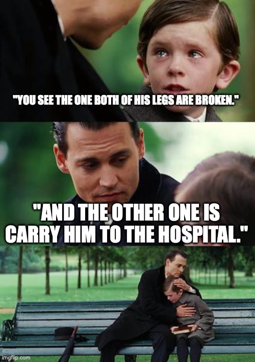 Finding Neverland | "YOU SEE THE ONE BOTH OF HIS LEGS ARE BROKEN."; "AND THE OTHER ONE IS CARRY HIM TO THE HOSPITAL." | image tagged in memes,finding neverland | made w/ Imgflip meme maker