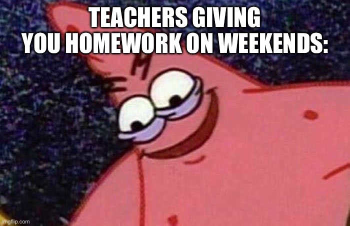 noooo!!! | TEACHERS GIVING YOU HOMEWORK ON WEEKENDS: | image tagged in evil patrick,school | made w/ Imgflip meme maker