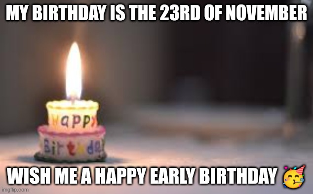 Birthday!!! | MY BIRTHDAY IS THE 23RD OF NOVEMBER; WISH ME A HAPPY EARLY BIRTHDAY 🥳 | image tagged in birthday,early,not funny,reality,birthday cake,hope | made w/ Imgflip meme maker