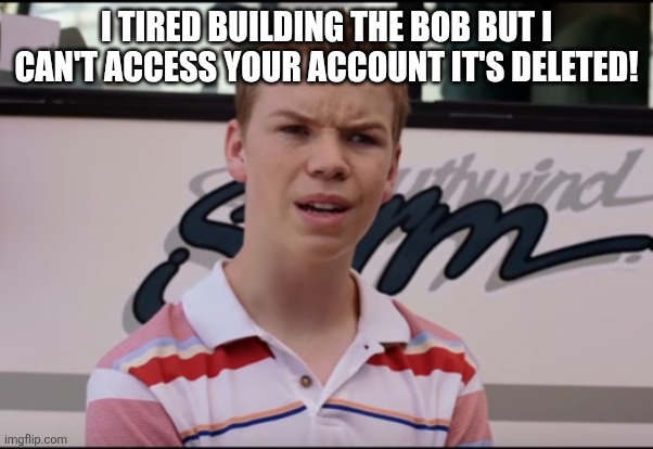 You Guys are Getting Paid | I TIRED BUILDING THE BOB BUT I CAN'T ACCESS YOUR ACCOUNT IT'S DELETED! | image tagged in you guys are getting paid,sans of relevance | made w/ Imgflip meme maker